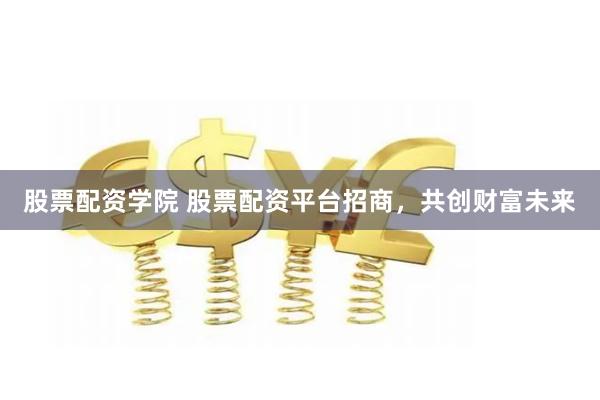 股票配资学院 股票配资平台招商，共创财富未来