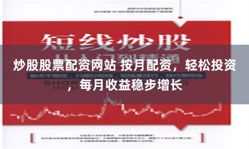 炒股股票配资网站 按月配资，轻松投资，每月收益稳步增长