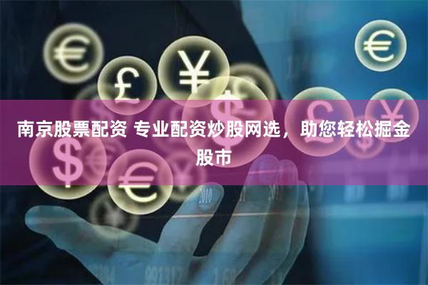南京股票配资 专业配资炒股网选，助您轻松掘金股市