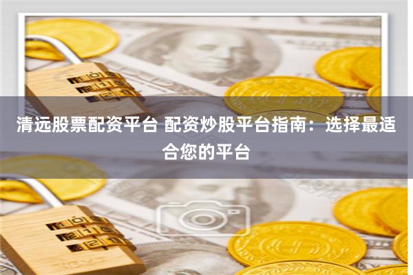 清远股票配资平台 配资炒股平台指南：选择最适合您的平台
