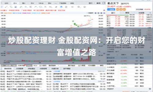 炒股配资理财 金股配资网：开启您的财富增值之路