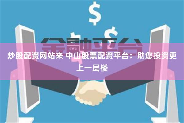 炒股配资网站来 中山股票配资平台：助您投资更上一层楼