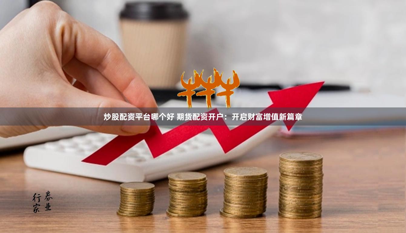 炒股配资平台哪个好 期货配资开户：开启财富增值新篇章