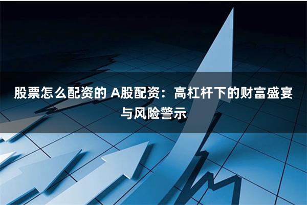 股票怎么配资的 A股配资：高杠杆下的财富盛宴与风险警示