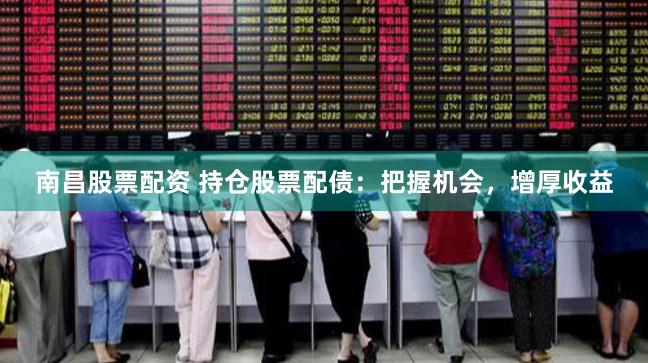 南昌股票配资 持仓股票配债：把握机会，增厚收益