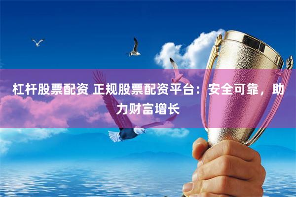 杠杆股票配资 正规股票配资平台：安全可靠，助力财富增长