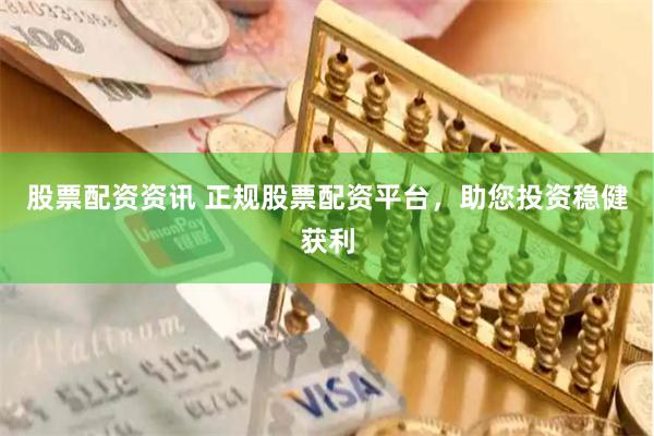股票配资资讯 正规股票配资平台，助您投资稳健获利