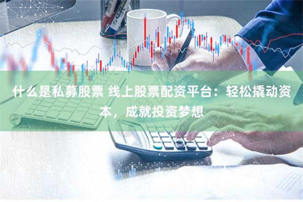 什么是私募股票 线上股票配资平台：轻松撬动资本，成就投资梦想