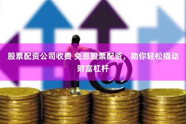 股票配资公司收费 免息股票配资，助你轻松撬动财富杠杆