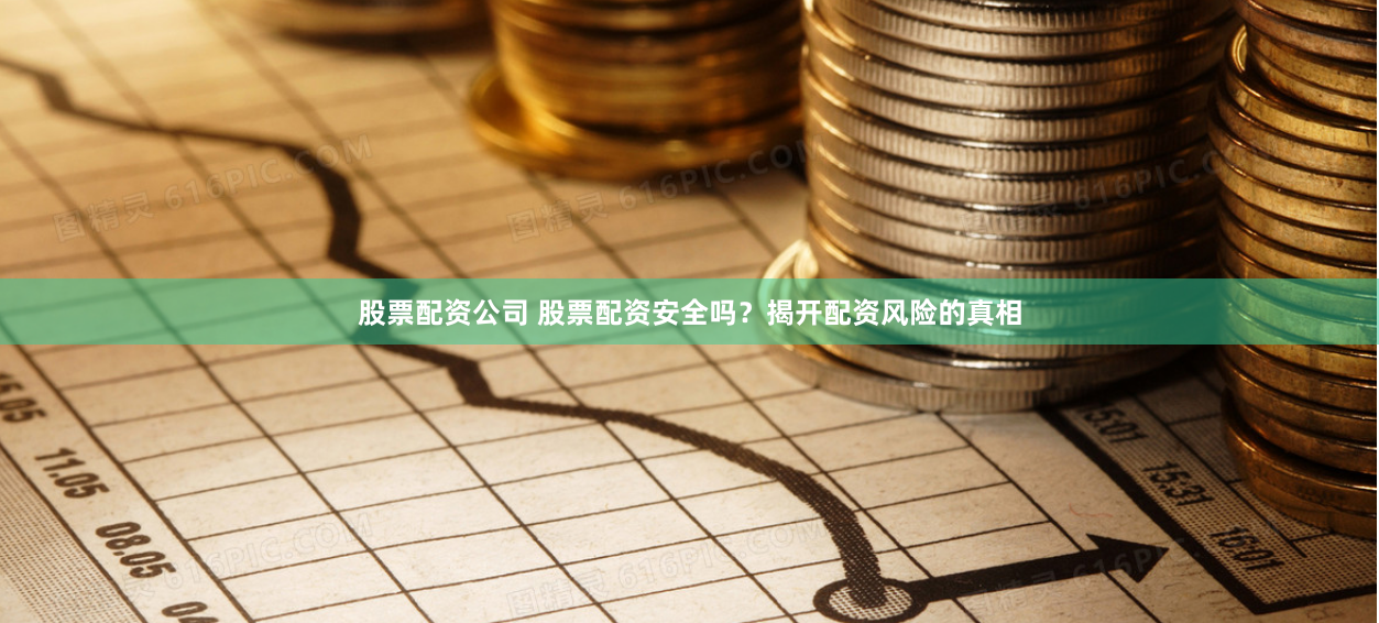 股票配资公司 股票配资安全吗？揭开配资风险的真相