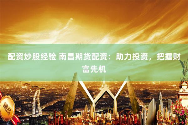 配资炒股经验 南昌期货配资：助力投资，把握财富先机