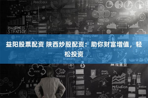 益阳股票配资 陕西炒股配资：助你财富增值，轻松投资