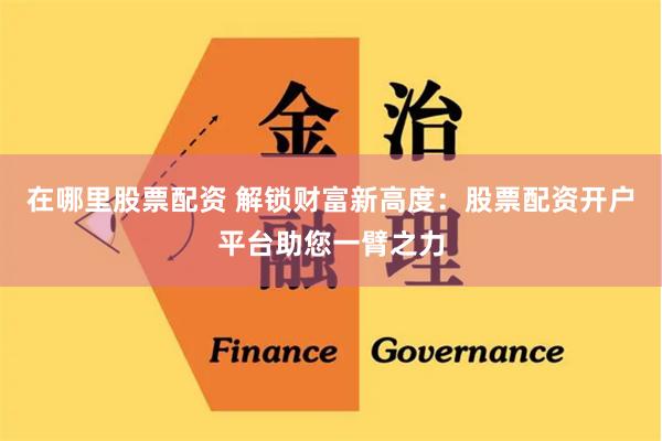 在哪里股票配资 解锁财富新高度：股票配资开户平台助您一臂之力