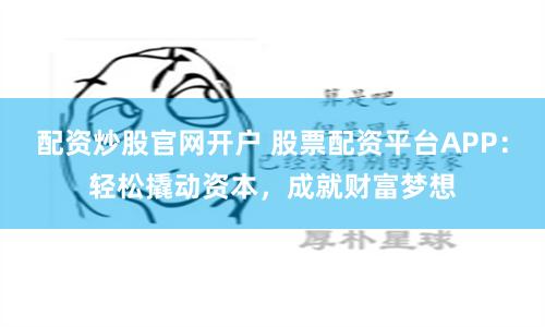 配资炒股官网开户 股票配资平台APP：轻松撬动资本，成就财富梦想