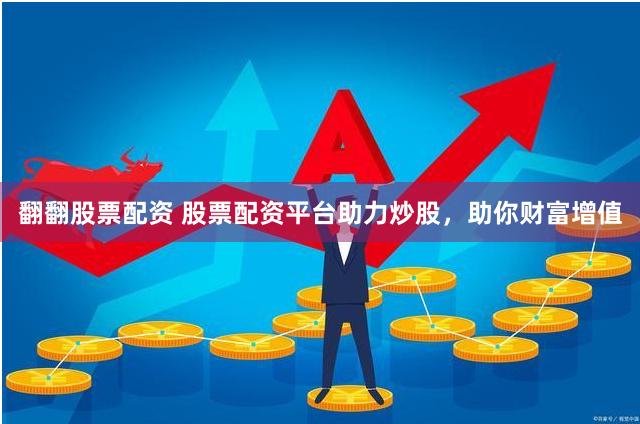 翻翻股票配资 股票配资平台助力炒股，助你财富增值