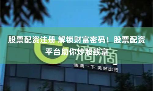 股票配资注册 解锁财富密码！股票配资平台助你炒股致富