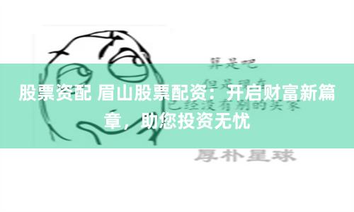 股票资配 眉山股票配资：开启财富新篇章，助您投资无忧