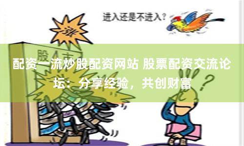 配资一流炒股配资网站 股票配资交流论坛：分享经验，共创财富