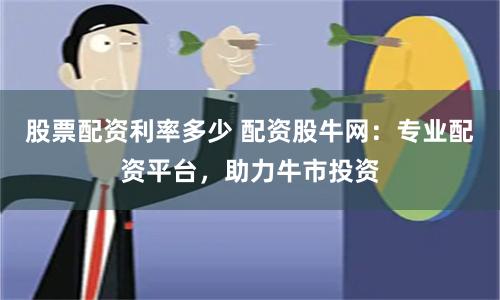 股票配资利率多少 配资股牛网：专业配资平台，助力牛市投资