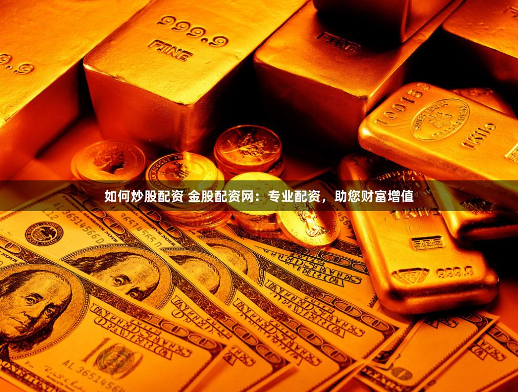 如何炒股配资 金股配资网：专业配资，助您财富增值