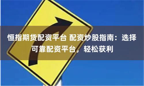 恒指期货配资平台 配资炒股指南：选择可靠配资平台，轻松获利