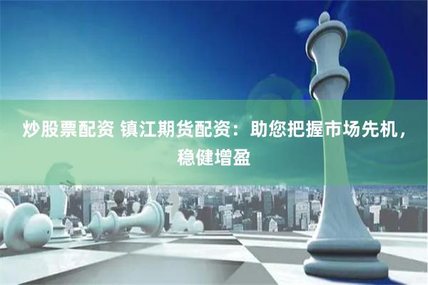 炒股票配资 镇江期货配资：助您把握市场先机，稳健增盈