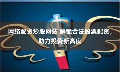 网络配资炒股网站 解锁合法股票配资，助力投资新高度