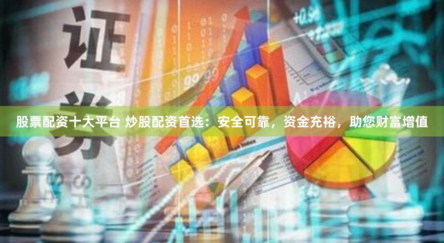 股票配资十大平台 炒股配资首选：安全可靠，资金充裕，助您财富增值