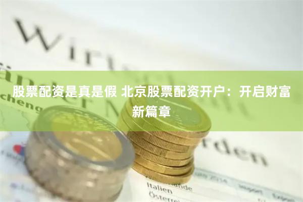 股票配资是真是假 北京股票配资开户：开启财富新篇章