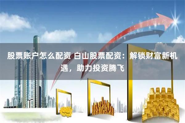 股票账户怎么配资 白山股票配资：解锁财富新机遇，助力投资腾飞