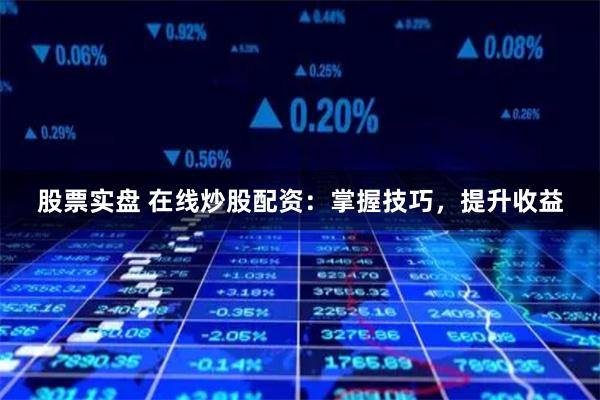 股票实盘 在线炒股配资：掌握技巧，提升收益