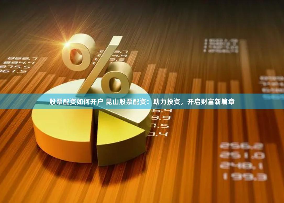 股票配资如何开户 昆山股票配资：助力投资，开启财富新篇章