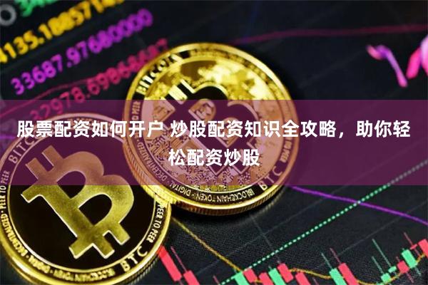 股票配资如何开户 炒股配资知识全攻略，助你轻松配资炒股