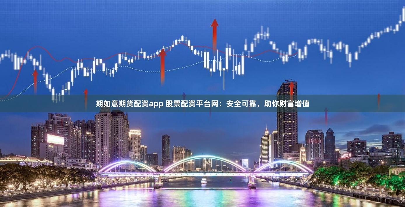 期如意期货配资app 股票配资平台网：安全可靠，助你财富增值