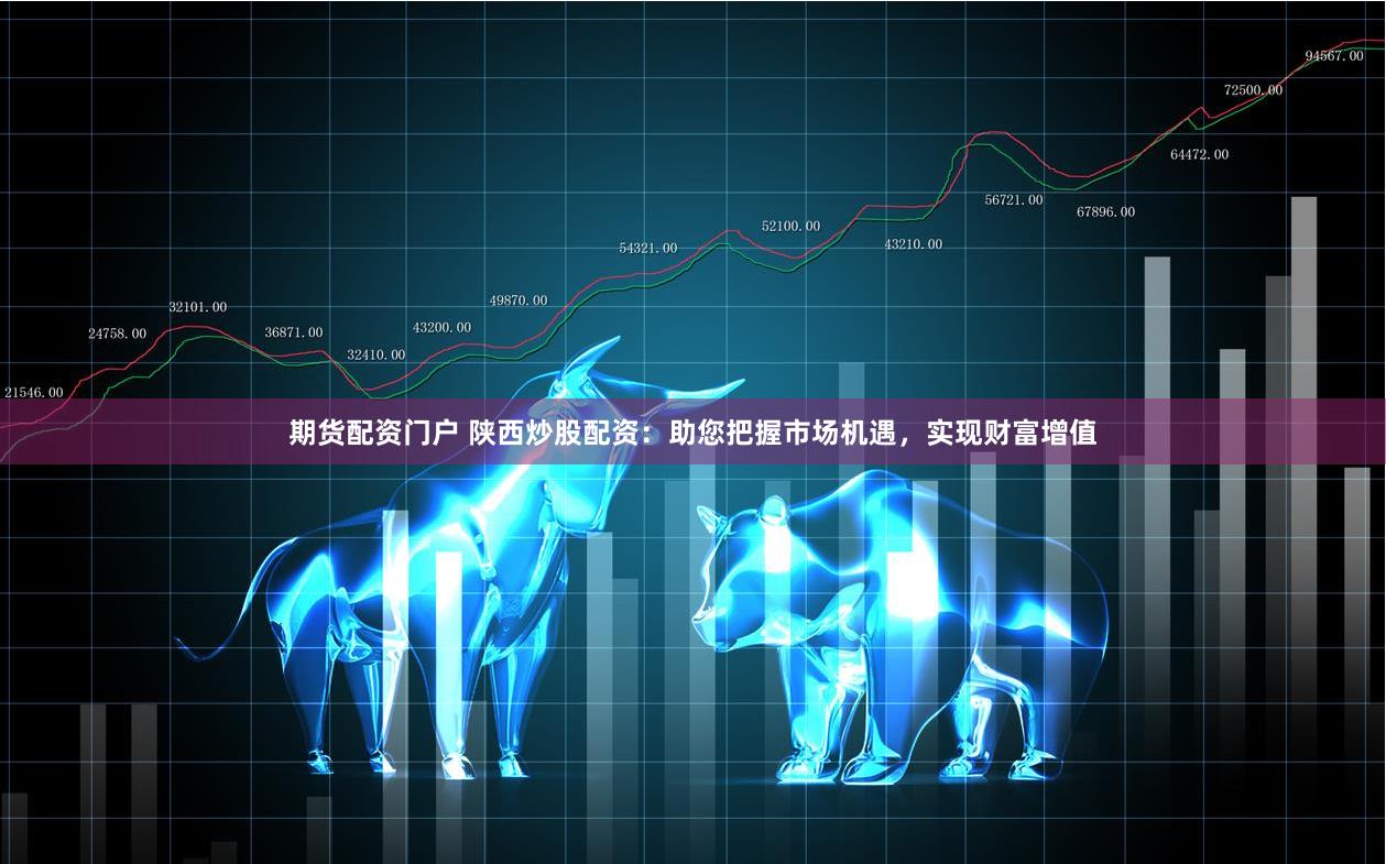 期货配资门户 陕西炒股配资：助您把握市场机遇，实现财富增值
