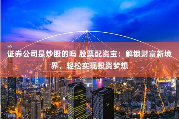 证券公司是炒股的吗 股票配资宝：解锁财富新境界，轻松实现投资梦想