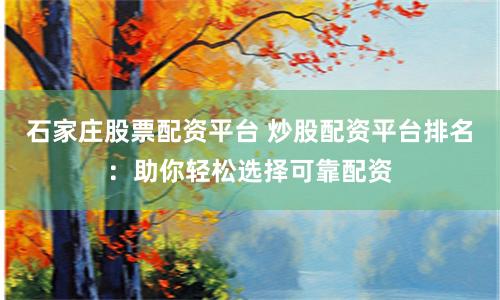 石家庄股票配资平台 炒股配资平台排名：助你轻松选择可靠配资