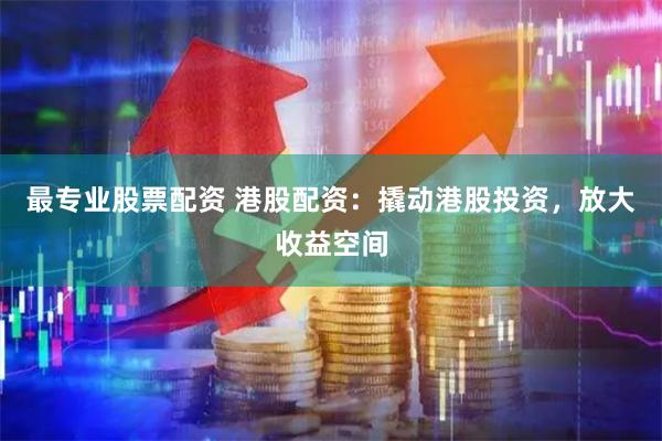 最专业股票配资 港股配资：撬动港股投资，放大收益空间