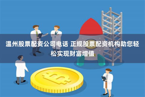 温州股票配资公司电话 正规股票配资机构助您轻松实现财富增值