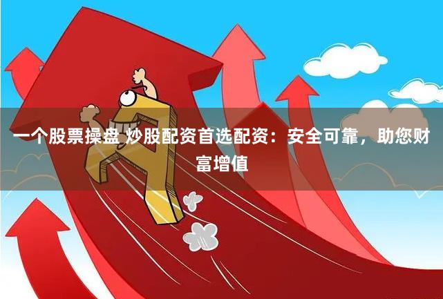 一个股票操盘 炒股配资首选配资：安全可靠，助您财富增值