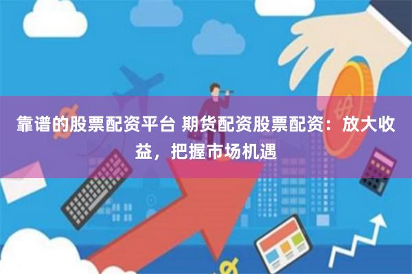 靠谱的股票配资平台 期货配资股票配资：放大收益，把握市场机遇