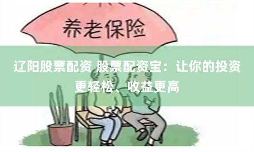 辽阳股票配资 股票配资宝：让你的投资更轻松、收益更高