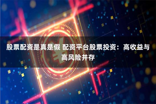 股票配资是真是假 配资平台股票投资：高收益与高风险并存