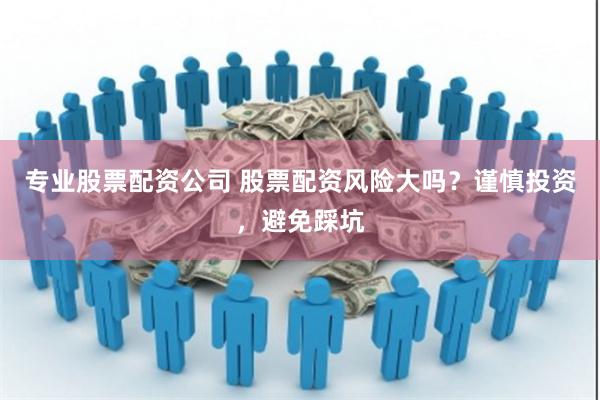 专业股票配资公司 股票配资风险大吗？谨慎投资，避免踩坑