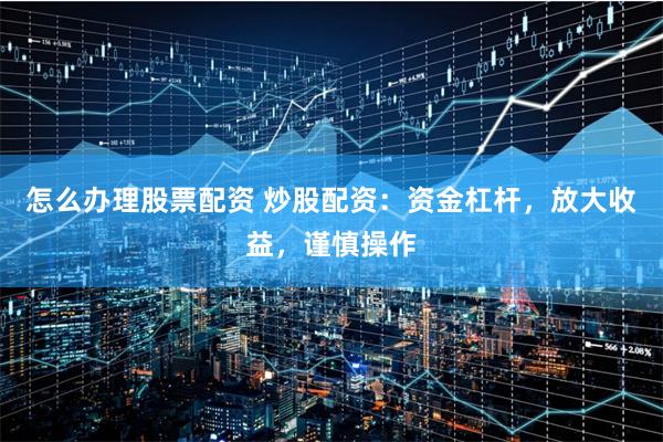 怎么办理股票配资 炒股配资：资金杠杆，放大收益，谨慎操作