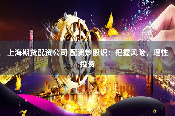 上海期货配资公司 配资炒股识：把握风险，理性投资