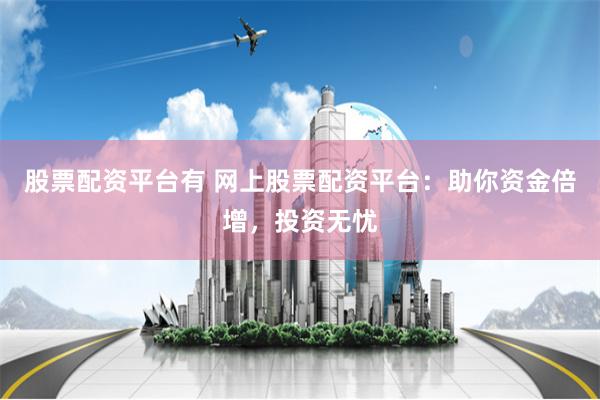 股票配资平台有 网上股票配资平台：助你资金倍增，投资无忧