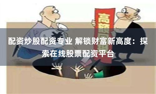 配资炒股配资专业 解锁财富新高度：探索在线股票配资平台