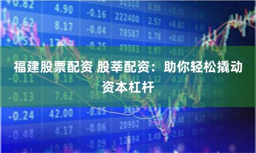 福建股票配资 股莘配资：助你轻松撬动资本杠杆