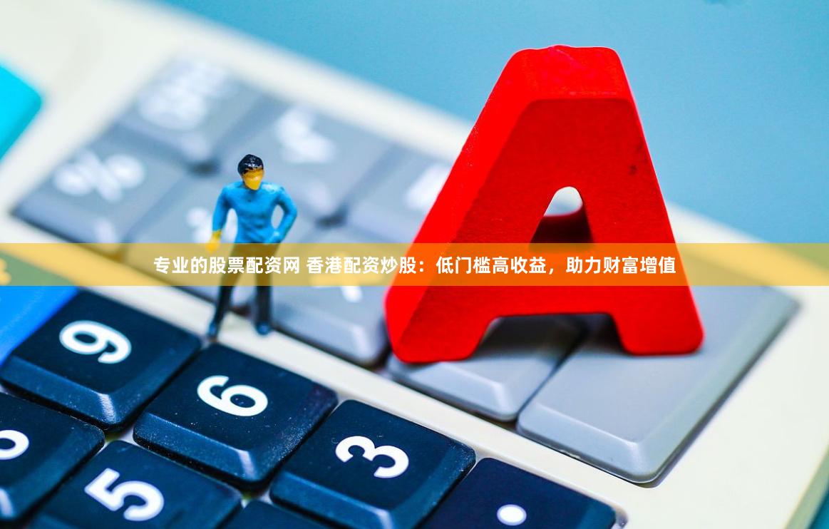 专业的股票配资网 香港配资炒股：低门槛高收益，助力财富增值